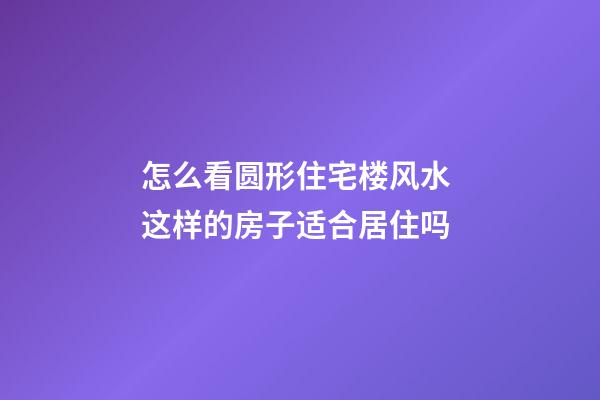 怎么看圆形住宅楼风水 这样的房子适合居住吗